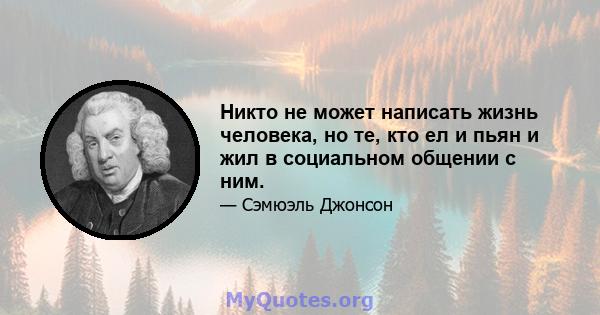 Никто не может написать жизнь человека, но те, кто ел и пьян и жил в социальном общении с ним.