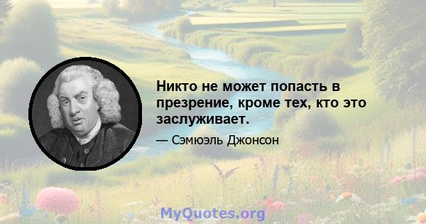 Никто не может попасть в презрение, кроме тех, кто это заслуживает.