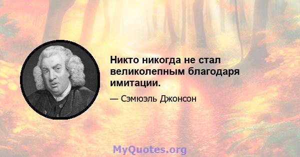 Никто никогда не стал великолепным благодаря имитации.