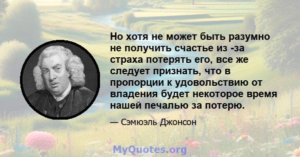 Но хотя не может быть разумно не получить счастье из -за страха потерять его, все же следует признать, что в пропорции к удовольствию от владения будет некоторое время нашей печалью за потерю.