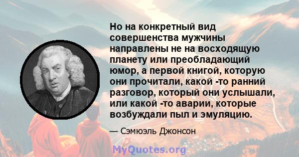 Но на конкретный вид совершенства мужчины направлены не на восходящую планету или преобладающий юмор, а первой книгой, которую они прочитали, какой -то ранний разговор, который они услышали, или какой -то аварии,