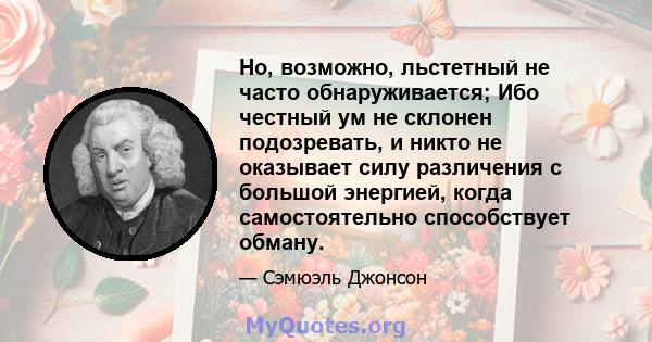 Но, возможно, льстетный не часто обнаруживается; Ибо честный ум не склонен подозревать, и никто не оказывает силу различения с большой энергией, когда самостоятельно способствует обману.