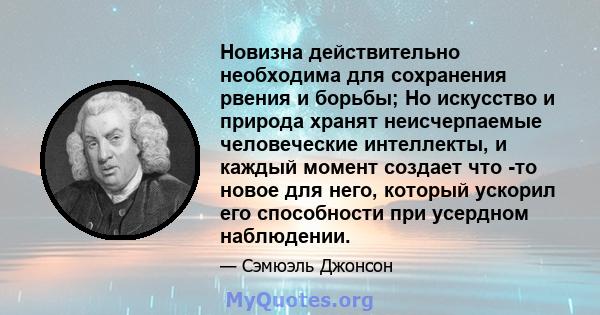 Новизна действительно необходима для сохранения рвения и борьбы; Но искусство и природа хранят неисчерпаемые человеческие интеллекты, и каждый момент создает что -то новое для него, который ускорил его способности при