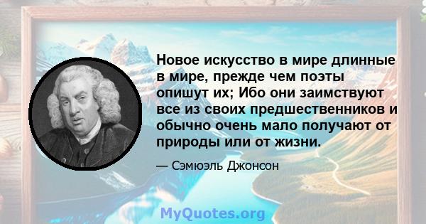 Новое искусство в мире длинные в мире, прежде чем поэты опишут их; Ибо они заимствуют все из своих предшественников и обычно очень мало получают от природы или от жизни.