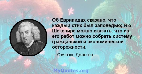 Об Еврипидах сказано, что каждый стих был заповедью; и о Шекспире можно сказать, что из его работ можно собрать систему гражданской и экономической осторожности.