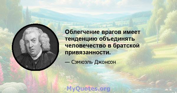 Облегчение врагов имеет тенденцию объединять человечество в братской привязанности.