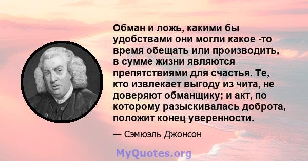 Обман и ложь, какими бы удобствами они могли какое -то время обещать или производить, в сумме жизни являются препятствиями для счастья. Те, кто извлекает выгоду из чита, не доверяют обманщику; и акт, по которому