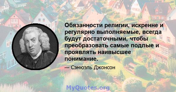 Обязанности религии, искренне и регулярно выполняемые, всегда будут достаточными, чтобы преобразовать самые подлые и проявлять наивысшее понимание.