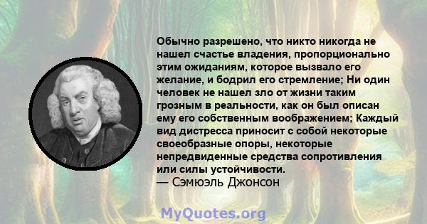 Обычно разрешено, что никто никогда не нашел счастье владения, пропорционально этим ожиданиям, которое вызвало его желание, и бодрил его стремление; Ни один человек не нашел зло от жизни таким грозным в реальности, как