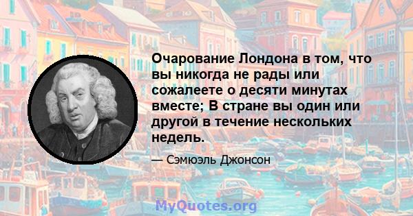 Очарование Лондона в том, что вы никогда не рады или сожалеете о десяти минутах вместе; В стране вы один или другой в течение нескольких недель.