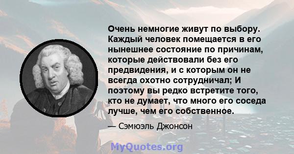 Очень немногие живут по выбору. Каждый человек помещается в его нынешнее состояние по причинам, которые действовали без его предвидения, и с которым он не всегда охотно сотрудничал; И поэтому вы редко встретите того,