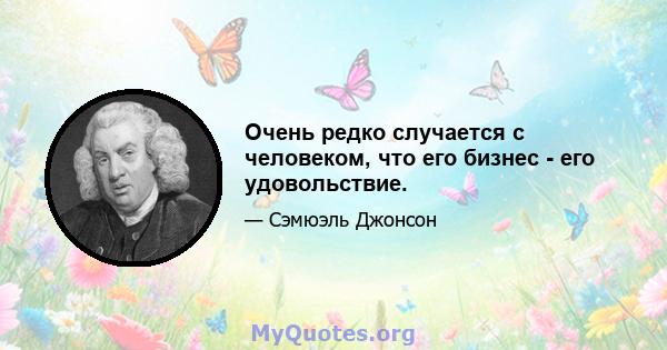 Очень редко случается с человеком, что его бизнес - его удовольствие.