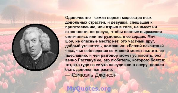 Одиночество - самая верная медсестра всех довольных страстей, и девушка, спешащая к приготовлению, или взрыв в силе, не имеет ни склонности, ни досуга, чтобы нежные выражения смягчились или погрузились в ее сердце. Мяч, 