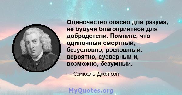 Одиночество опасно для разума, не будучи благоприятной для добродетели. Помните, что одиночный смертный, безусловно, роскошный, вероятно, суеверный и, возможно, безумный.