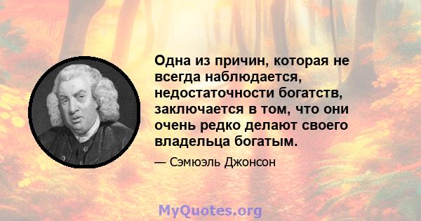 Одна из причин, которая не всегда наблюдается, недостаточности богатств, заключается в том, что они очень редко делают своего владельца богатым.