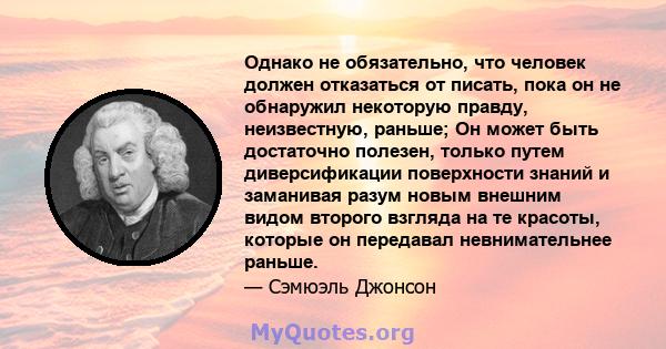 Однако не обязательно, что человек должен отказаться от писать, пока он не обнаружил некоторую правду, неизвестную, раньше; Он может быть достаточно полезен, только путем диверсификации поверхности знаний и заманивая