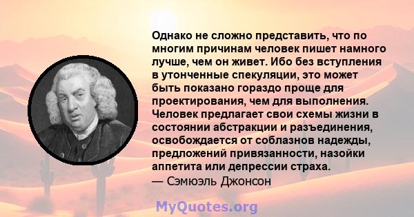 Однако не сложно представить, что по многим причинам человек пишет намного лучше, чем он живет. Ибо без вступления в утонченные спекуляции, это может быть показано гораздо проще для проектирования, чем для выполнения.