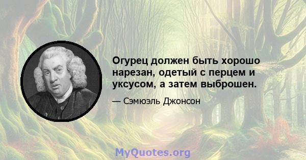 Огурец должен быть хорошо нарезан, одетый с перцем и уксусом, а затем выброшен.