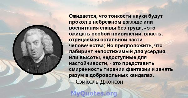 Ожидается, что тонкости науки будут прокол в небрежном взгляде или воспитания славы без труда, - это ожидать особой привилегии, власть, отрицаемая остальной части человечества; Но предположить, что лабиринт непостижимый 