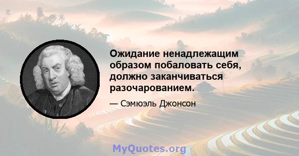 Ожидание ненадлежащим образом побаловать себя, должно заканчиваться разочарованием.