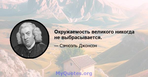 Окружаемость великого никогда не выбрасывается.