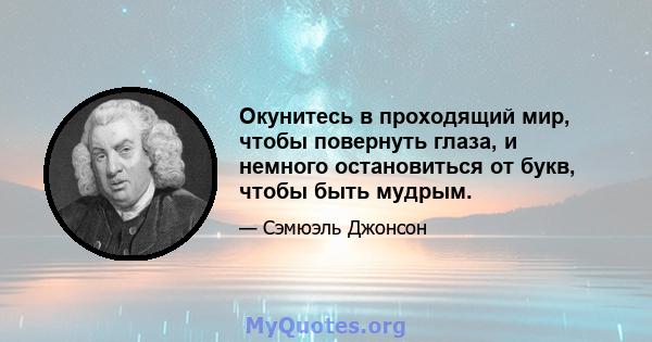 Окунитесь в проходящий мир, чтобы повернуть глаза, и немного остановиться от букв, чтобы быть мудрым.