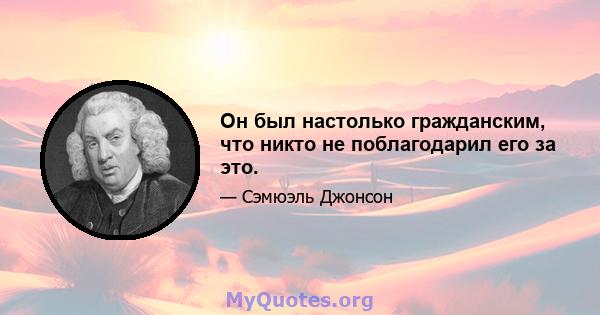 Он был настолько гражданским, что никто не поблагодарил его за это.