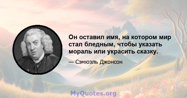 Он оставил имя, на котором мир стал бледным, чтобы указать мораль или украсить сказку.