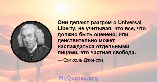 Они делают разгром о Universal Liberty, не учитывая, что все, что должно быть оценено, или действительно может наслаждаться отдельными лицами, это частная свобода.