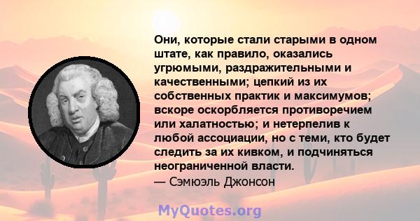 Они, которые стали старыми в одном штате, как правило, оказались угрюмыми, раздражительными и качественными; цепкий из их собственных практик и максимумов; вскоре оскорбляется противоречием или халатностью; и нетерпелив 