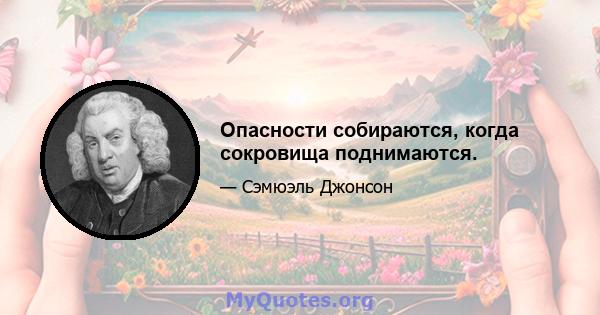 Опасности собираются, когда сокровища поднимаются.