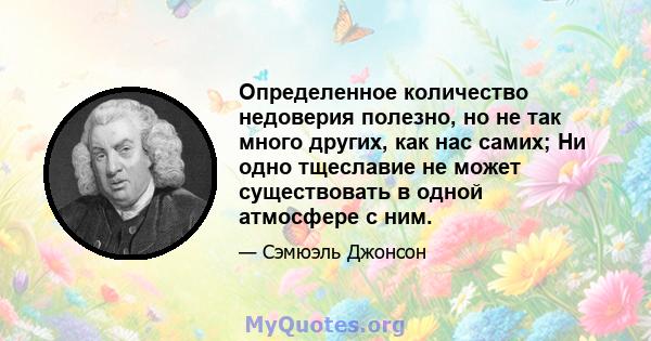 Определенное количество недоверия полезно, но не так много других, как нас самих; Ни одно тщеславие не может существовать в одной атмосфере с ним.