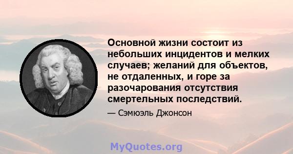 Основной жизни состоит из небольших инцидентов и мелких случаев; желаний для объектов, не отдаленных, и горе за разочарования отсутствия смертельных последствий.