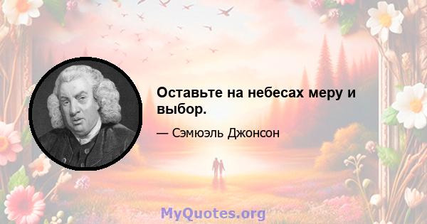 Оставьте на небесах меру и выбор.