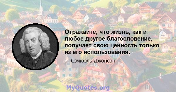 Отражайте, что жизнь, как и любое другое благословение, получает свою ценность только из его использования.