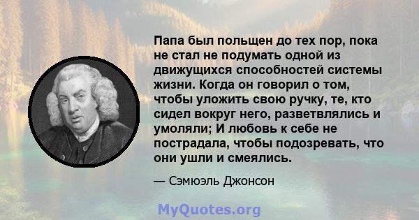 Папа был польщен до тех пор, пока не стал не подумать одной из движущихся способностей системы жизни. Когда он говорил о том, чтобы уложить свою ручку, те, кто сидел вокруг него, разветвлялись и умоляли; И любовь к себе 