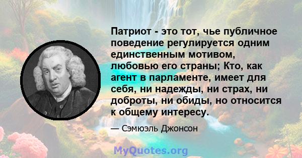 Патриот - это тот, чье публичное поведение регулируется одним единственным мотивом, любовью его страны; Кто, как агент в парламенте, имеет для себя, ни надежды, ни страх, ни доброты, ни обиды, но относится к общему