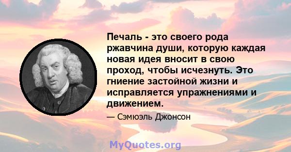 Печаль - это своего рода ржавчина души, которую каждая новая идея вносит в свою проход, чтобы исчезнуть. Это гниение застойной жизни и исправляется упражнениями и движением.