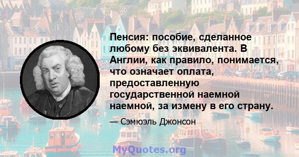 Пенсия: пособие, сделанное любому без эквивалента. В Англии, как правило, понимается, что означает оплата, предоставленную государственной наемной наемной, за измену в его страну.