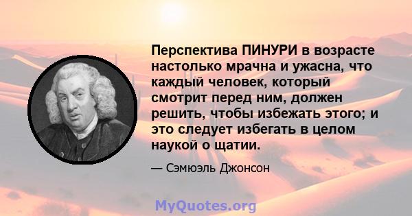 Перспектива ПИНУРИ в возрасте настолько мрачна и ужасна, что каждый человек, который смотрит перед ним, должен решить, чтобы избежать этого; и это следует избегать в целом наукой о щатии.