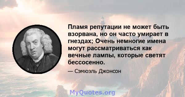 Пламя репутации не может быть взорвана, но он часто умирает в гнездах; Очень немногие имена могут рассматриваться как вечные лампы, которые светят бессосенно.