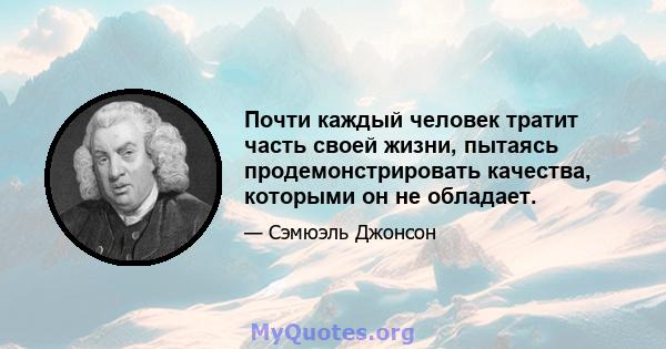 Почти каждый человек тратит часть своей жизни, пытаясь продемонстрировать качества, которыми он не обладает.