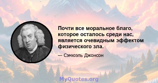 Почти все моральное благо, которое осталось среди нас, является очевидным эффектом физического зла.