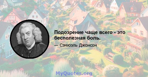 Подозрение чаще всего - это бесполезная боль.