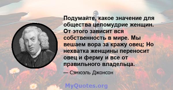 Подумайте, какое значение для общества целомудрие женщин. От этого зависит вся собственность в мире. Мы вешаем вора за кражу овец; Но нехватка женщины переносит овец и ферму и все от правильного владельца.