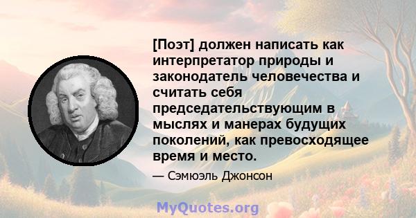 [Поэт] должен написать как интерпретатор природы и законодатель человечества и считать себя председательствующим в мыслях и манерах будущих поколений, как превосходящее время и место.