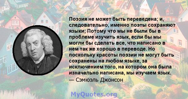 Поэзия не может быть переведена; и, следовательно, именно поэты сохраняют языки; Потому что мы не были бы в проблеме изучить язык, если бы мы могли бы сделать все, что написано в нем так же хорошо в переводе. Но