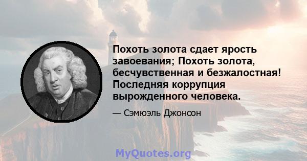 Похоть золота сдает ярость завоевания; Похоть золота, бесчувственная и безжалостная! Последняя коррупция вырожденного человека.