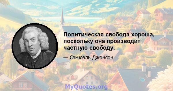 Политическая свобода хороша, поскольку она производит частную свободу.