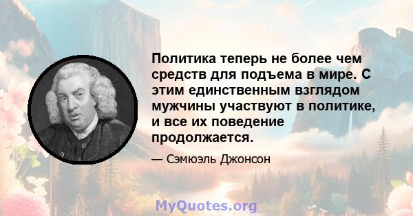 Политика теперь не более чем средств для подъема в мире. С этим единственным взглядом мужчины участвуют в политике, и все их поведение продолжается.